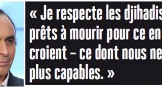 Eric Zemmour:  « Je ne pense pas que les djihadistes soient des abrutis ou des fous » et « Je respecte des gens prêts à mourir pour ce en quoi ils croient – ce dont nous ne sommes plus capables »